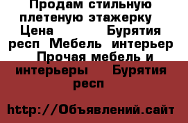 Продам стильную плетеную этажерку › Цена ­ 2 990 - Бурятия респ. Мебель, интерьер » Прочая мебель и интерьеры   . Бурятия респ.